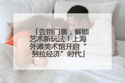 告别门票，解锁艺术新玩法！上海外滩美术馆开启“努拉经济”时代