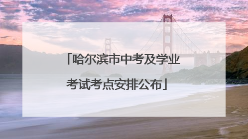 哈尔滨市中考及学业考试考点安排公布