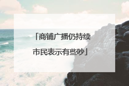 商铺广播仍持续 市民表示有些吵
