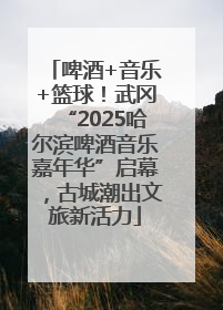 啤酒+音乐+篮球！武冈“2025哈尔滨啤酒音乐嘉年华”启幕，古城潮出文旅新活力