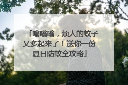 嗡嗡嗡，烦人的蚊子又多起来了！送你一份夏日防蚊全攻略