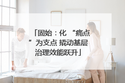 固始：化 “痛点”为支点 撬动基层治理效能跃升