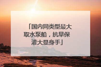 国内同类型最大取水泵船，抗旱保灌大显身手