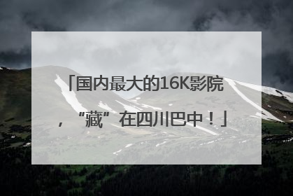 国内最大的16K影院，“藏”在四川巴中！