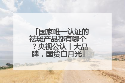 国家唯一认证的祛斑产品都有哪个？央视公认十大品牌，国货白月光