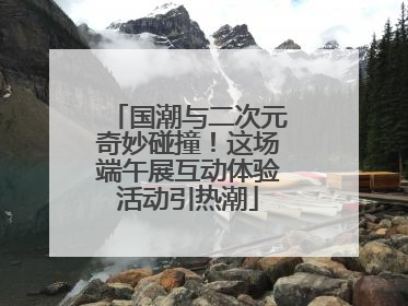 国潮与二次元奇妙碰撞！这场端午展互动体验活动引热潮