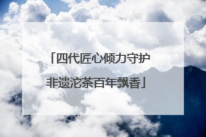 四代匠心倾力守护 非遗沱茶百年飘香