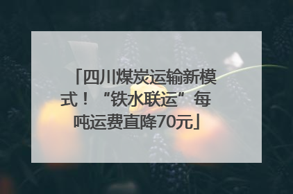 四川煤炭运输新模式！“铁水联运”每吨运费直降70元
