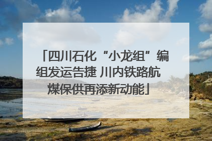 四川石化“小龙组”编组发运告捷 川内铁路航煤保供再添新动能