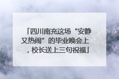 四川南充这场“安静又热闹”的毕业晚会上，校长送上三句祝福