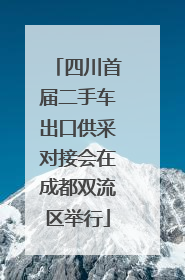 四川首届二手车出口供采对接会在成都双流区举行