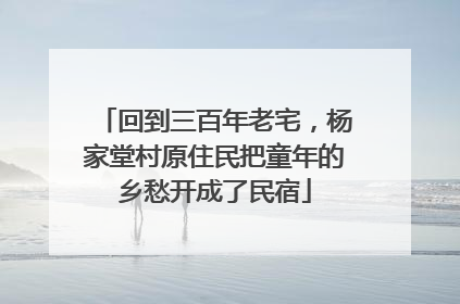 回到三百年老宅，杨家堂村原住民把童年的乡愁开成了民宿