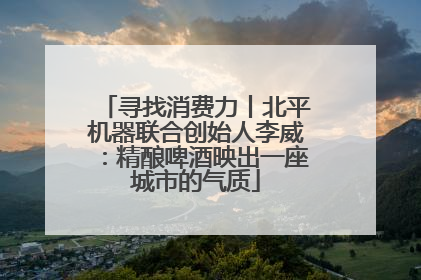 寻找消费力丨北平机器联合创始人李威：精酿啤酒映出一座城市的气质