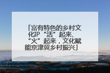 富有特色的乡村文化IP“活”起来、“火”起来，文化赋能京津冀乡村振兴