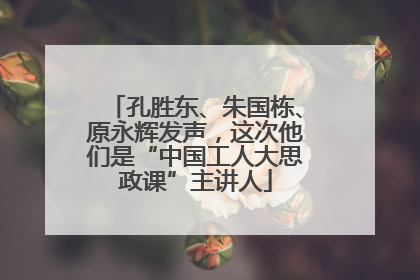 孔胜东、朱国栋、原永辉发声，这次他们是“中国工人大思政课”主讲人