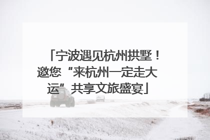 宁波遇见杭州拱墅！邀您“来杭州一定走大运”共享文旅盛宴