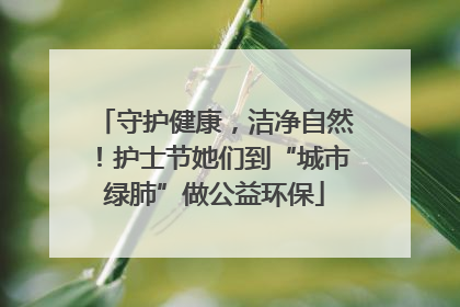 守护健康，洁净自然！护士节她们到“城市绿肺”做公益环保