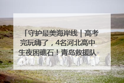 守护最美海岸线｜高考完玩嗨了，4名河北高中生夜困礁石！青岛救援队火速出动救上岸