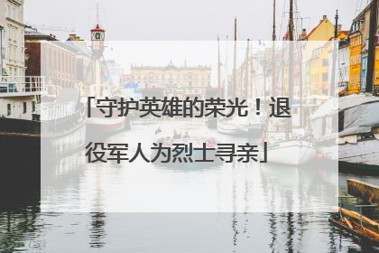 守护英雄的荣光！退役军人为烈士寻亲