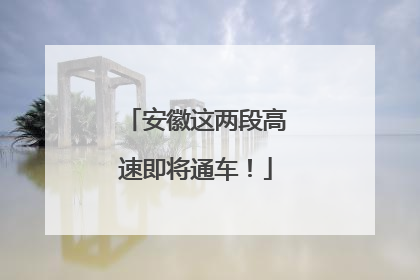 安徽这两段高速即将通车！