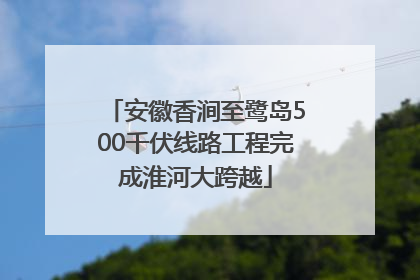 安徽香涧至鹭岛500千伏线路工程完成淮河大跨越