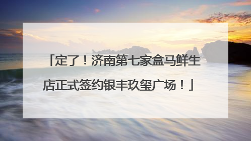 定了！济南第七家盒马鲜生店正式签约银丰玖玺广场！