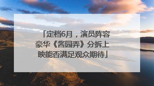 定档6月，演员阵容豪华《酱园弄》分拆上映能否满足观众期待