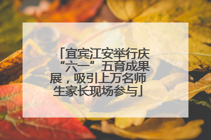 宜宾江安举行庆“六一”五育成果展，吸引上万名师生家长现场参与