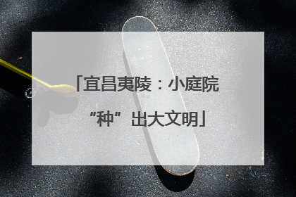 宜昌夷陵：小庭院“种”出大文明