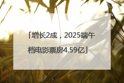 增长2成，2025端午档电影票房4.59亿