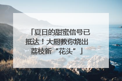 夏日的甜蜜信号已抵达！大厨教你烧出荔枝新“花头”