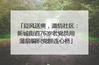 夏风送爽，温情社区：新城街道76岁老党员用蒲扇编织党群连心桥
