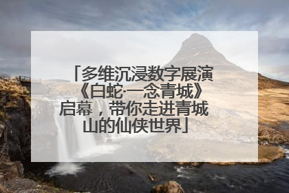 多维沉浸数字展演《白蛇·一念青城》启幕，带你走进青城山的仙侠世界