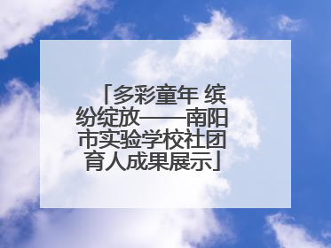 多彩童年 缤纷绽放——南阳市实验学校社团育人成果展示