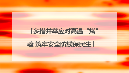 多措并举应对高温“烤”验 筑牢安全防线保民生