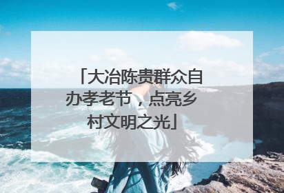 大冶陈贵群众自办孝老节，点亮乡村文明之光