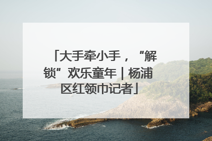 大手牵小手，“解锁”欢乐童年｜杨浦区红领巾记者