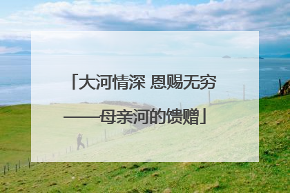 大河情深 恩赐无穷——母亲河的馈赠