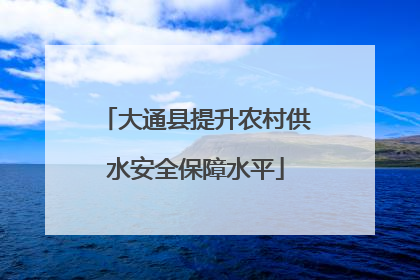 大通县提升农村供水安全保障水平