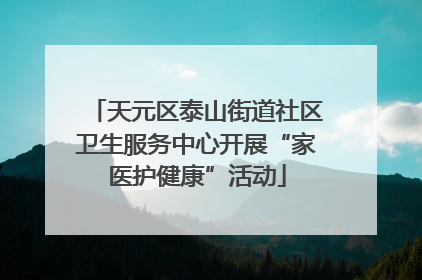 天元区泰山街道社区卫生服务中心开展“家医护健康”活动