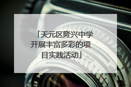 天元区隆兴中学开展丰富多彩的项目实践活动