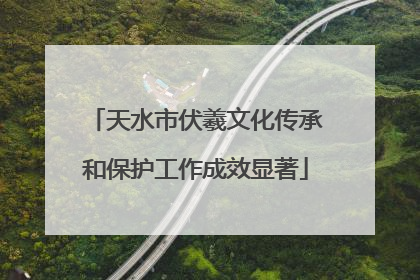 天水市伏羲文化传承和保护工作成效显著