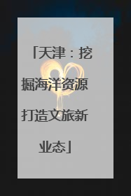 天津：挖掘海洋资源打造文旅新业态