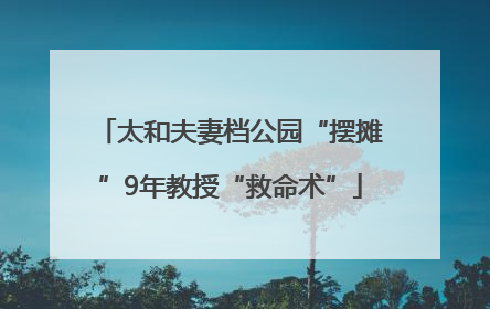 太和夫妻档公园“摆摊”9年教授“救命术”