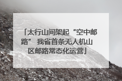 太行山间架起“空中邮路” 我省首条无人机山区邮路常态化运营