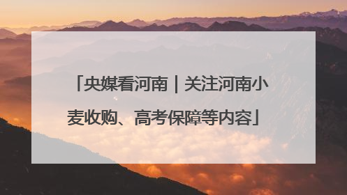 央媒看河南｜关注河南小麦收购、高考保障等内容