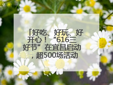 好吃、好玩、好开心！“616三好节”在宜昌启动，超500场活动邀您乐购湖北