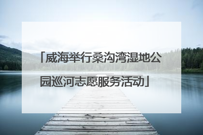 威海举行桑沟湾湿地公园巡河志愿服务活动