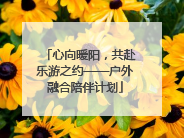 心向暖阳，共赴乐游之约——户外融合陪伴计划