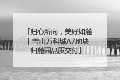 归心所向，美好如麓｜雪山万科城A7地块归麓园品质交付
